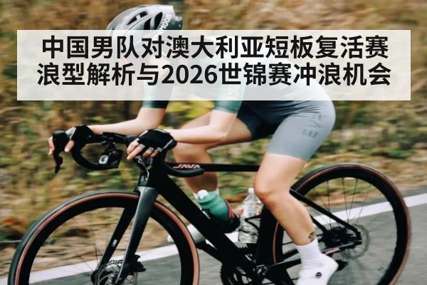 中国男队对澳大利亚短板复活赛浪型解析与2026世锦赛冲浪机会